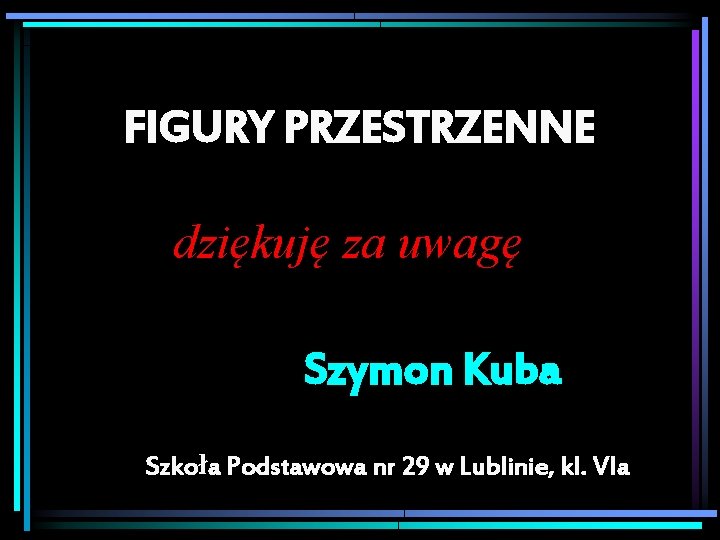FIGURY PRZESTRZENNE dziękuję za uwagę Szymon Kuba Szkoła Podstawowa nr 29 w Lublinie, kl.