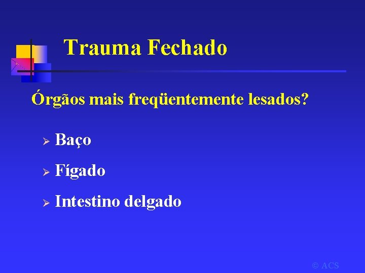 Trauma Fechado Órgãos mais freqüentemente lesados? Ø Baço Ø Fígado Ø Intestino delgado ACS