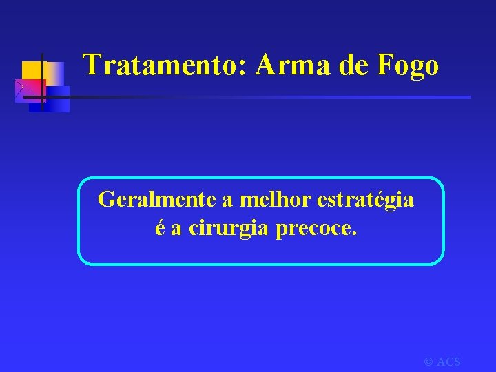 Tratamento: Arma de Fogo Geralmente a melhor estratégia é a cirurgia precoce. ACS 