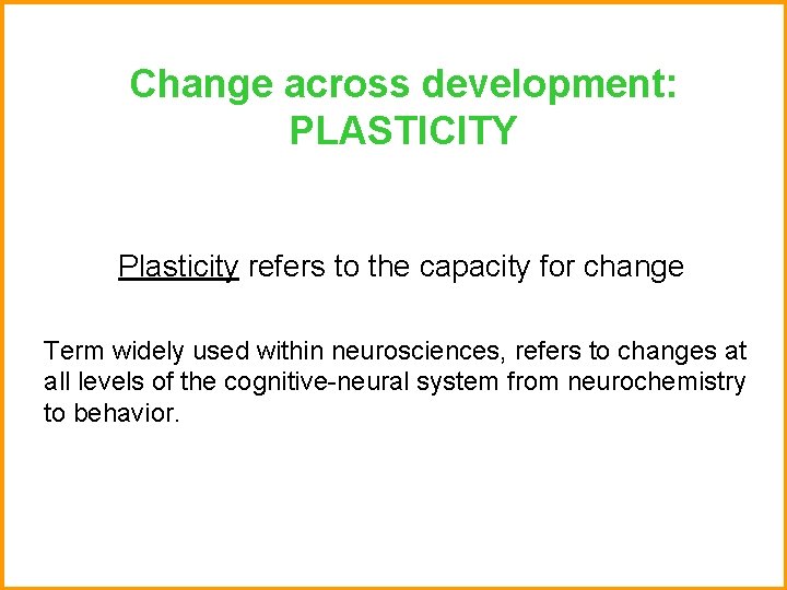 Change across development: PLASTICITY Plasticity refers to the capacity for change Term widely used