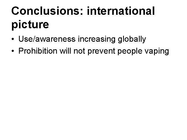 Conclusions: international picture • Use/awareness increasing globally • Prohibition will not prevent people vaping