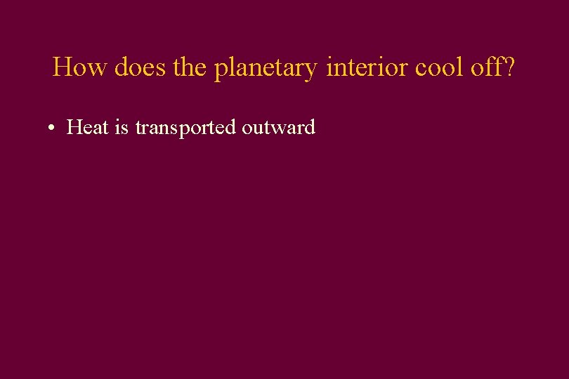 How does the planetary interior cool off? • Heat is transported outward 