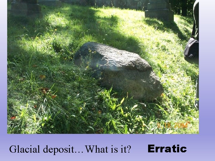 Glacial deposit…What is it? Erratic 