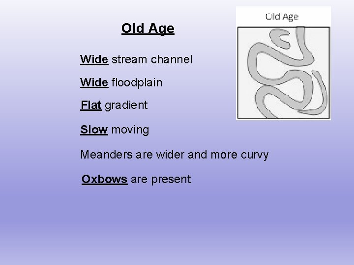 Old Age Wide stream channel Wide floodplain Flat gradient Slow moving Meanders are wider