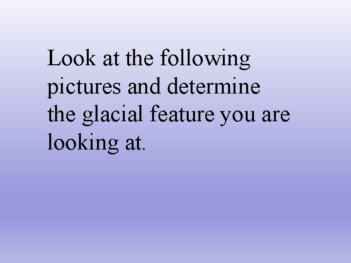 Look at the following pictures and determine the glacial feature you are looking at.