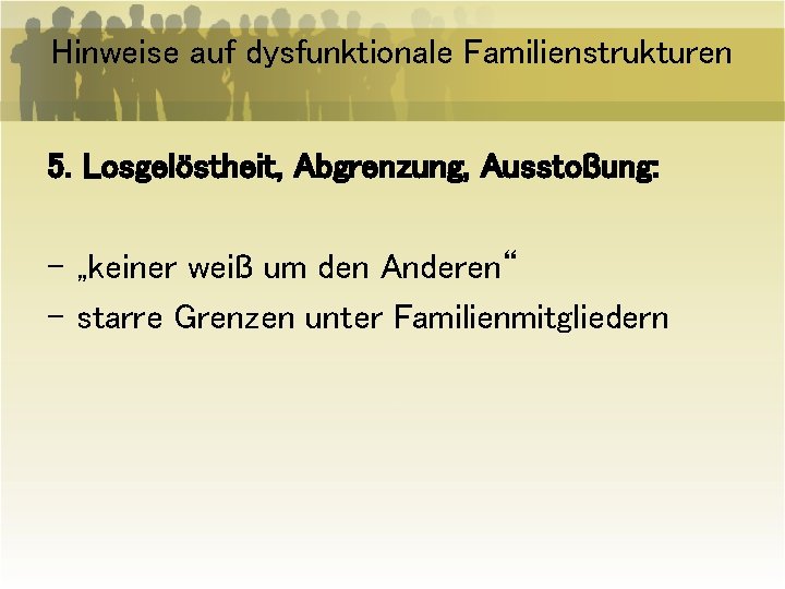 Hinweise auf dysfunktionale Familienstrukturen 5. Losgelöstheit, Abgrenzung, Ausstoßung: - „keiner weiß um den Anderen“