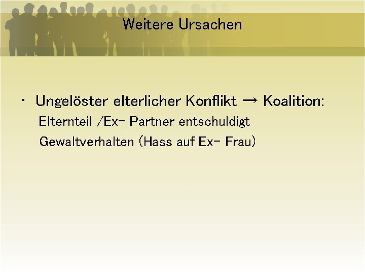 Weitere Ursachen • Ungelöster elterlicher Konflikt → Koalition: Elternteil /Ex- Partner entschuldigt Gewaltverhalten (Hass