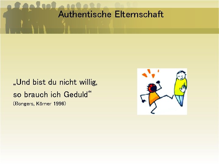 Authentische Elternschaft „Und bist du nicht willig, so brauch ich Geduld“ (Bongers, Körner 1996)