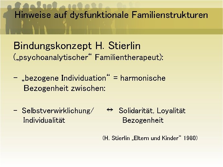 Hinweise auf dysfunktionale Familienstrukturen Bindungskonzept H. Stierlin („psychoanalytischer“ Familientherapeut): - „bezogene Individuation“ = harmonische