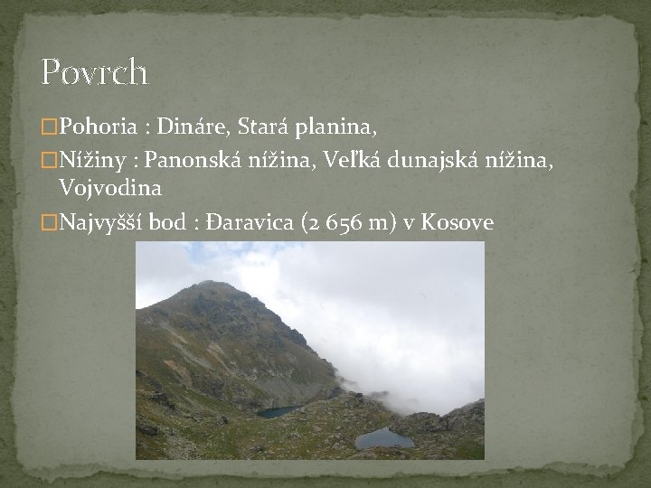 Povrch �Pohoria : Dináre, Stará planina, �Nížiny : Panonská nížina, Veľká dunajská nížina, Vojvodina