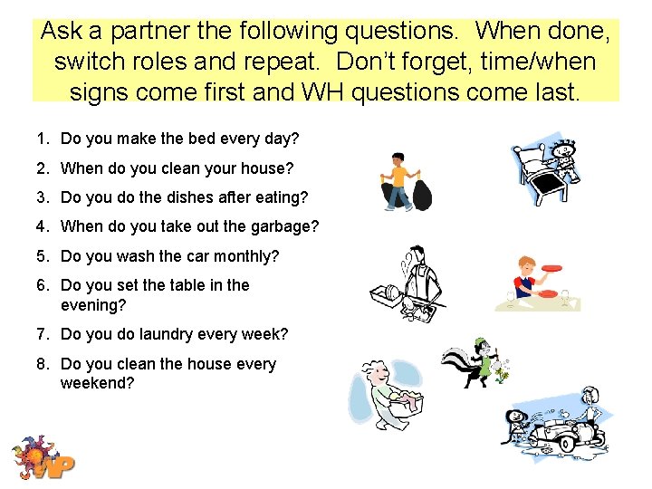 Ask a partner the following questions. When done, switch roles and repeat. Don’t forget,