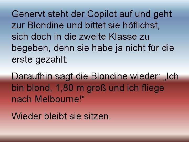 Genervt steht der Copilot auf und geht zur Blondine und bittet sie höflichst, sich