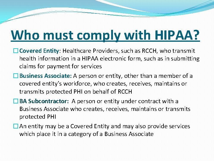 Who must comply with HIPAA? �Covered Entity: Healthcare Providers, such as RCCH, who transmit