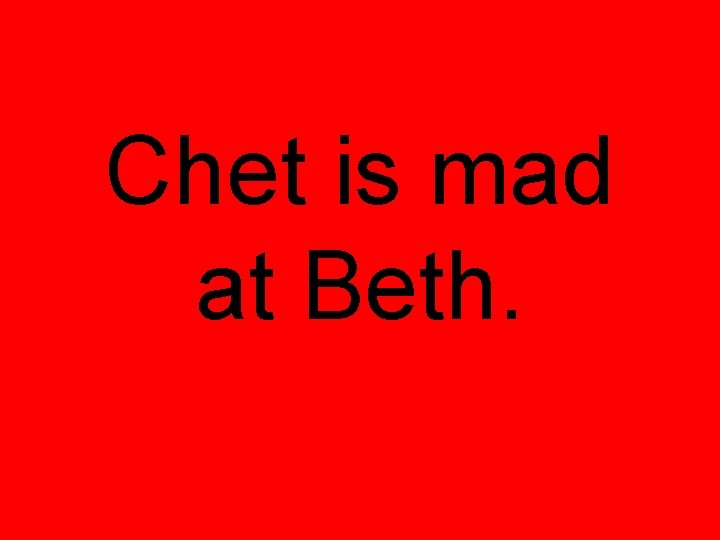 Chet is mad at Beth. 