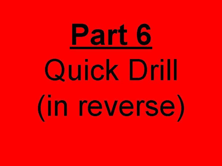 Part 6 Quick Drill (in reverse) 