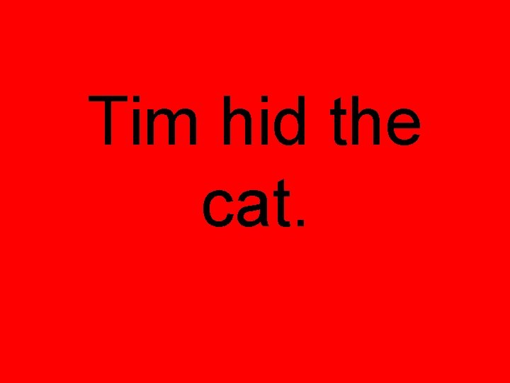 Tim hid the cat. 