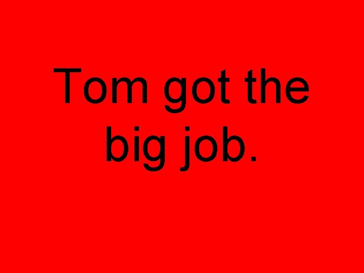 Tom got the big job. 