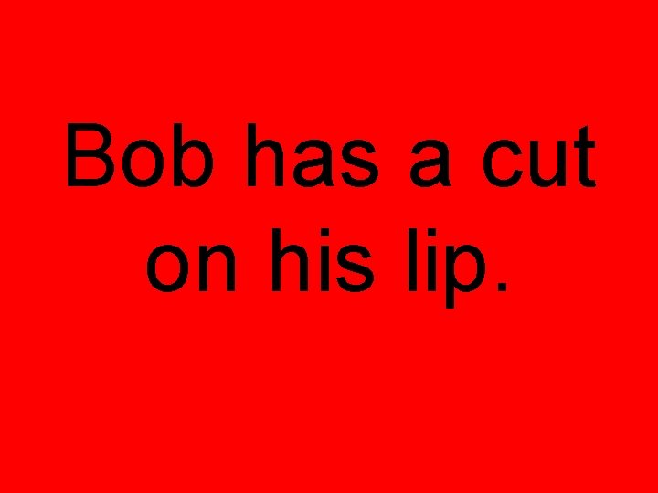 Bob has a cut on his lip. 