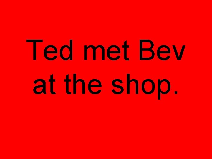 Ted met Bev at the shop. 