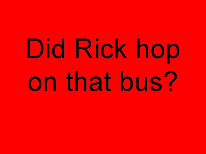 Did Rick hop on that bus? 