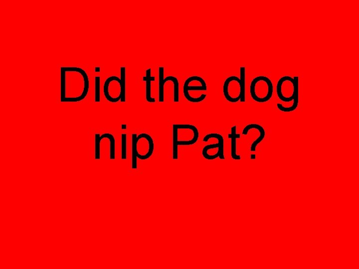 Did the dog nip Pat? 