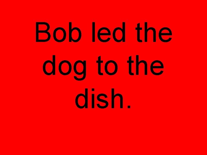 Bob led the dog to the dish. 