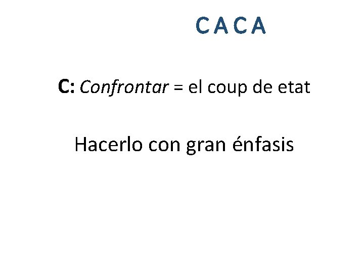 CACA C: Confrontar = el coup de etat Hacerlo con gran énfasis 