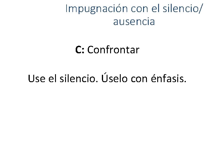 Impugnación con el silencio/ ausencia C: Confrontar Use el silencio. Úselo con énfasis. 