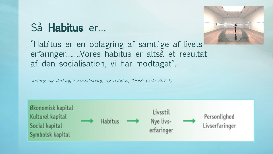 Så Habitus er… ”Habitus er en oplagring af samtlige af livets erfaringer……. Vores habitus