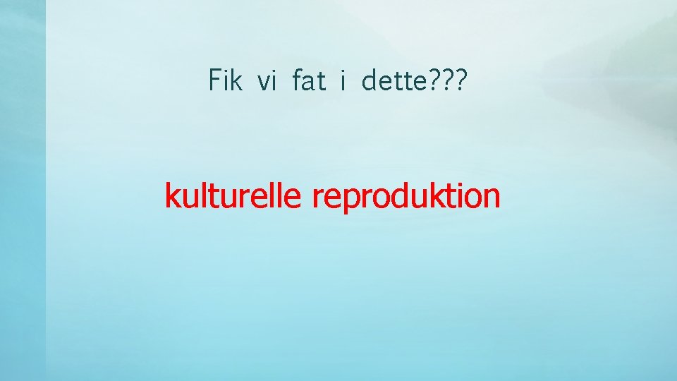 Fik vi fat i dette? ? ? kulturelle reproduktion 