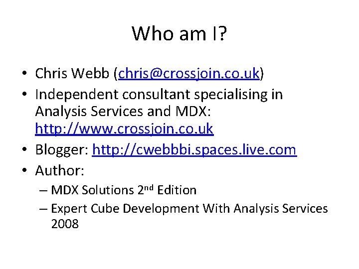 Who am I? • Chris Webb (chris@crossjoin. co. uk) • Independent consultant specialising in