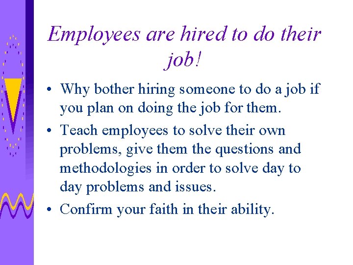 Employees are hired to do their job! • Why bother hiring someone to do