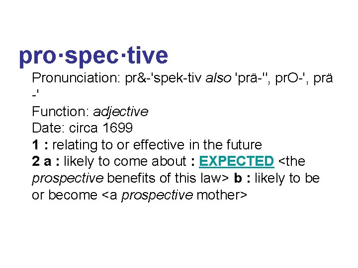 pro·spec·tive Pronunciation: pr&-'spek-tiv also 'prä-", pr. O-', prä -' Function: adjective Date: circa 1699