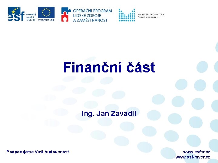 Finanční část Ing. Jan Zavadil Podporujeme Vaši budoucnost www. esfcr. cz www. osf-mvcr. cz