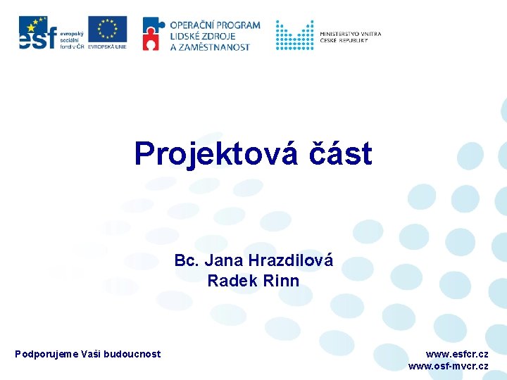 Projektová část Bc. Jana Hrazdilová Radek Rinn Podporujeme Vaši budoucnost www. esfcr. cz www.