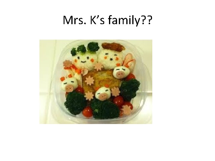 Mrs. K’s family? ? 