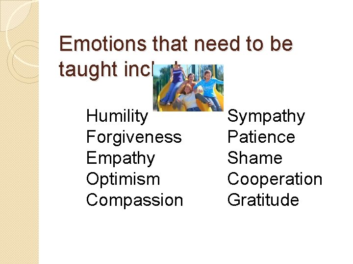 Emotions that need to be taught include: Humility Forgiveness Empathy Optimism Compassion Sympathy Patience