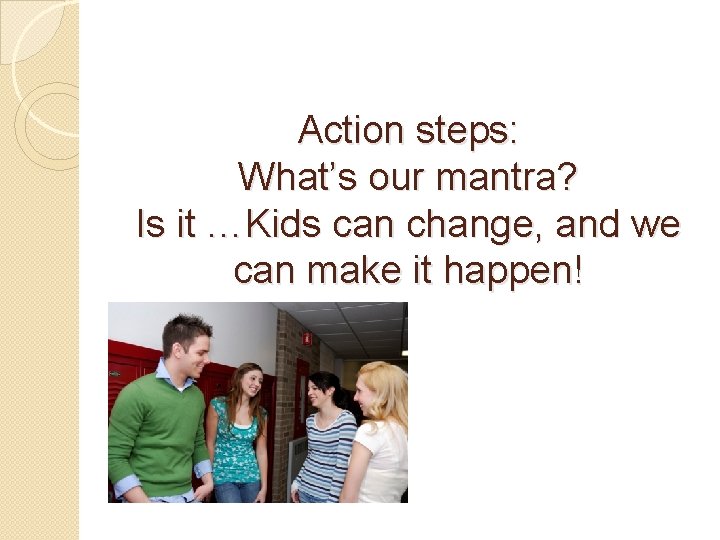 Action steps: What’s our mantra? Is it …Kids can change, and we can make