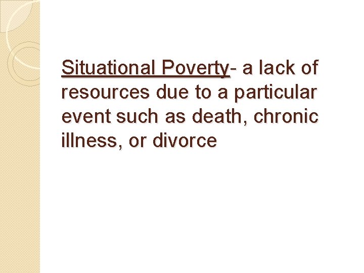 Situational Poverty- a lack of resources due to a particular event such as death,