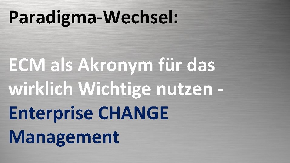 Paradigma-Wechsel: ECM als Akronym für das wirklich Wichtige nutzen Enterprise CHANGE Management 