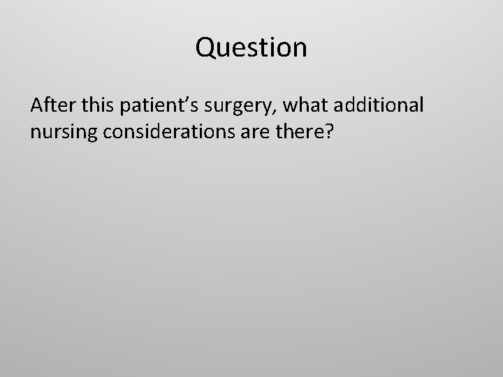 Question After this patient’s surgery, what additional nursing considerations are there? 