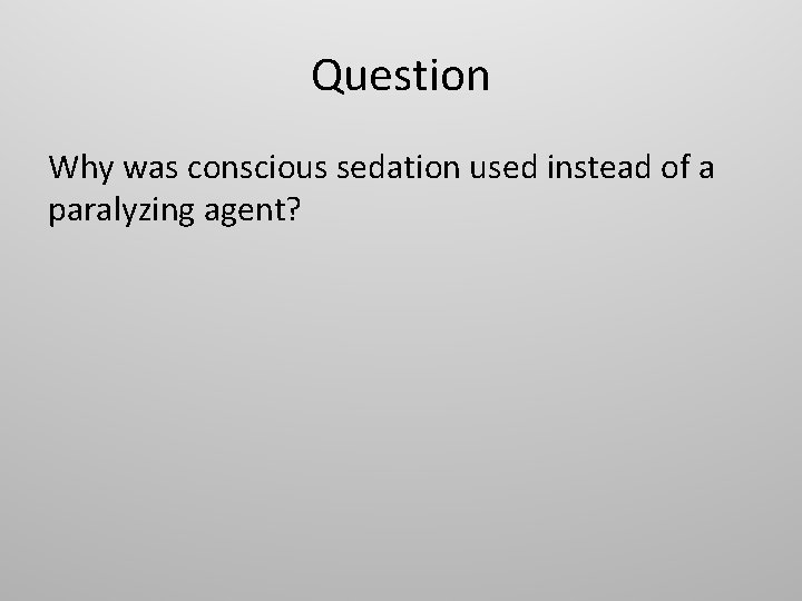 Question Why was conscious sedation used instead of a paralyzing agent? 