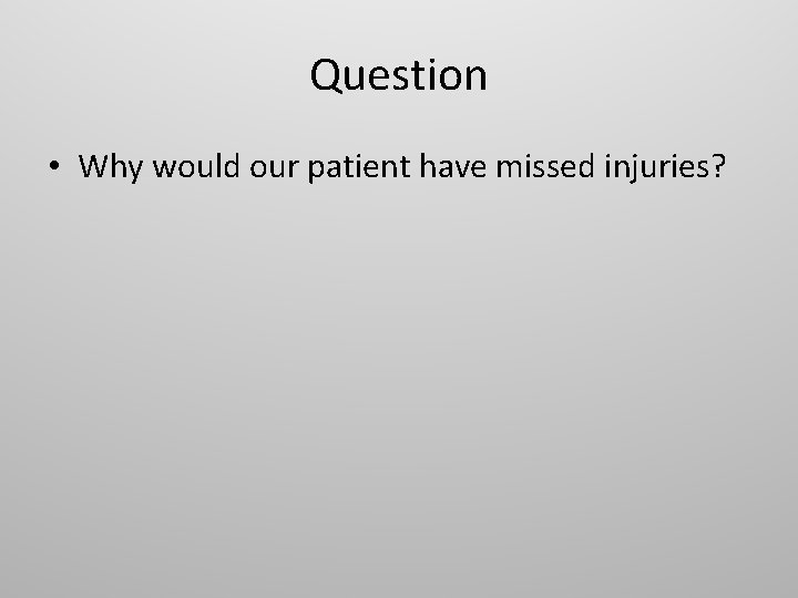 Question • Why would our patient have missed injuries? 