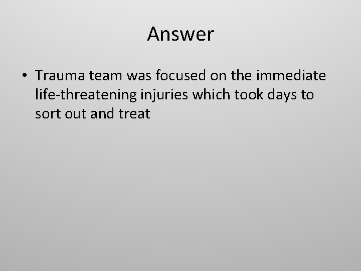 Answer • Trauma team was focused on the immediate life-threatening injuries which took days