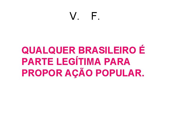 V. F. QUALQUER BRASILEIRO É PARTE LEGÍTIMA PARA PROPOR AÇÃO POPULAR. V. F. QUALQUER BRASILEIRO É PARTE LEGÍTIMA PARA PROPOR AÇÃO POPULAR.