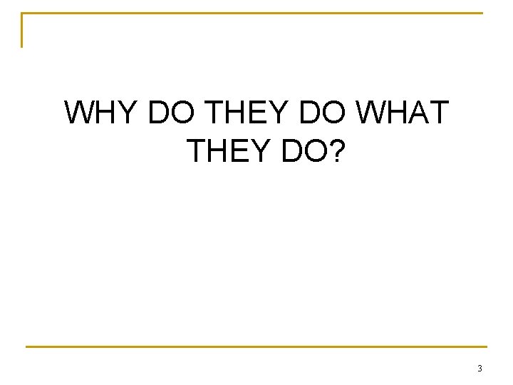WHY DO THEY DO WHAT THEY DO? 3 