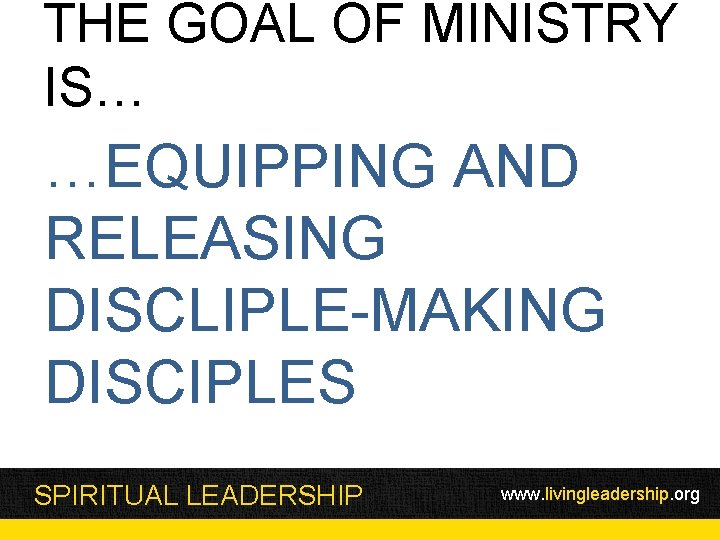 THE GOAL OF MINISTRY IS… …EQUIPPING AND RELEASING DISCLIPLE-MAKING DISCIPLES SPIRITUAL LEADERSHIP www. livingleadership.