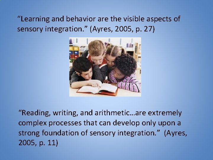 “Learning and behavior are the visible aspects of sensory integration. ” (Ayres, 2005, p.