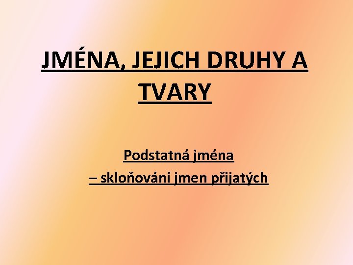JMÉNA, JEJICH DRUHY A TVARY Podstatná jména – skloňování jmen přijatých JMÉNA, JEJICH DRUHY A TVARY Podstatná jména – skloňování jmen přijatých