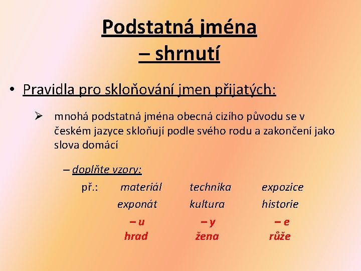 Podstatná jména – shrnutí • Pravidla pro skloňování jmen přijatých: Ø mnohá podstatná jména Podstatná jména – shrnutí • Pravidla pro skloňování jmen přijatých: Ø mnohá podstatná jména